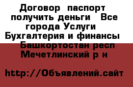 Договор, паспорт, получить деньги - Все города Услуги » Бухгалтерия и финансы   . Башкортостан респ.,Мечетлинский р-н